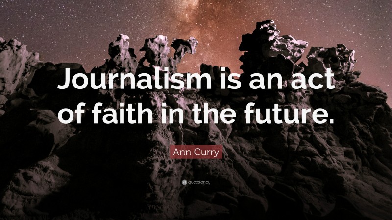 Ann Curry Quote: “Journalism is an act of faith in the future.”