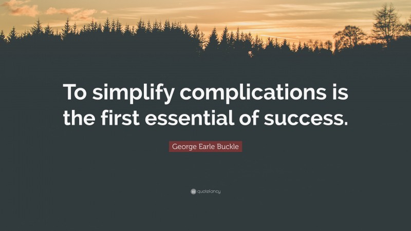 George Earle Buckle Quote: “To simplify complications is the first essential of success.”
