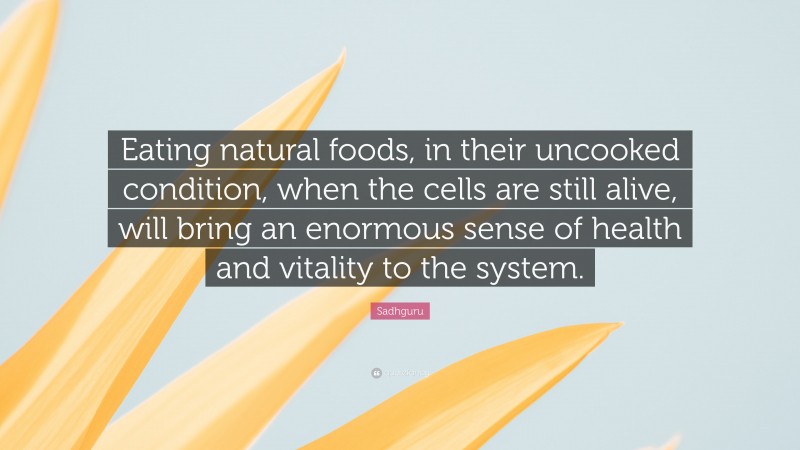Sadhguru Quote: “Eating natural foods, in their uncooked condition, when the cells are still alive, will bring an enormous sense of health and vitality to the system.”