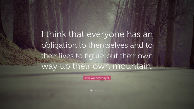 Erik Weihenmayer Quote: “I think that everyone has an obligation to themselves and to their lives to figure out their own way up their own mountain.”