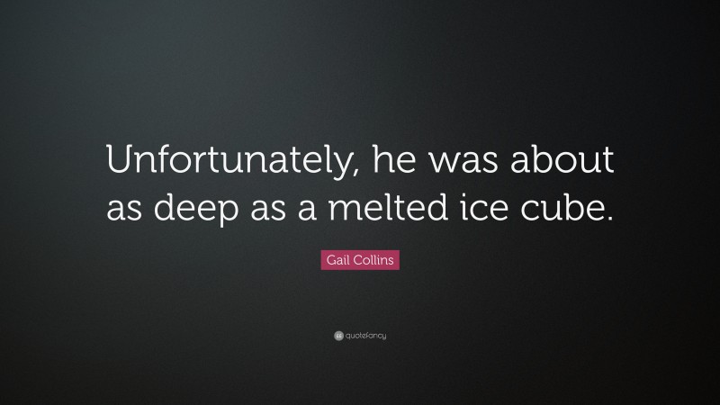 Gail Collins Quote: “Unfortunately, he was about as deep as a melted ice cube.”