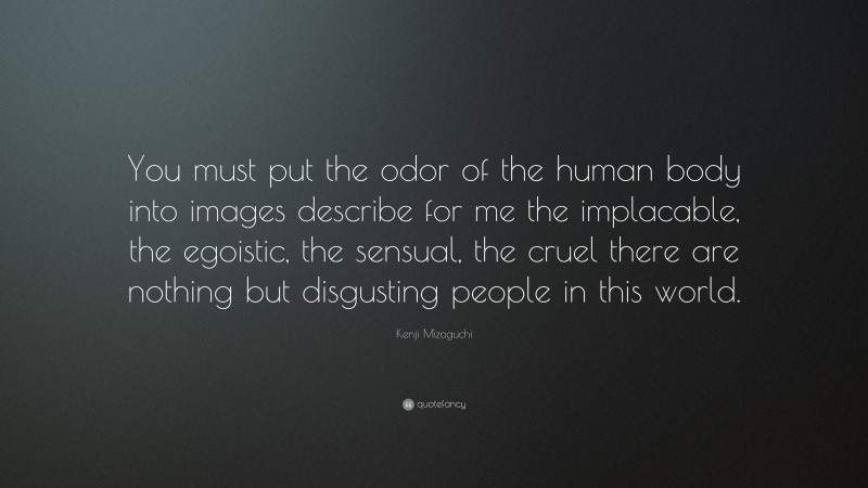 Kenji Mizoguchi Quote: “You must put the odor of the human body into images describe for me the implacable, the egoistic, the sensual, the cruel there are nothing but disgusting people in this world.”