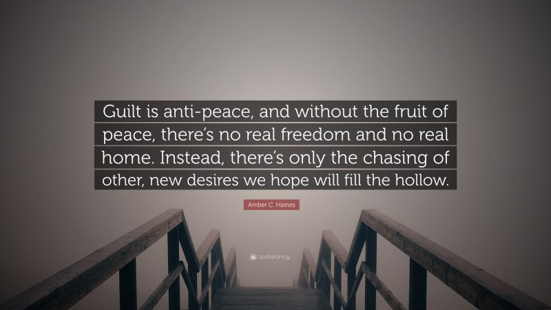 Amber C. Haines Quote: “Guilt is anti-peace, and without the fruit of peace, there’s no real freedom and no real home. Instead, there’s only the chasing of other, new desires we hope will fill the hollow.”