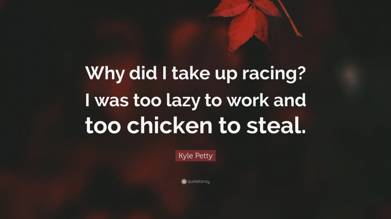 Kyle Petty Quote: “Why did I take up racing? I was too lazy to work and too chicken to steal.”