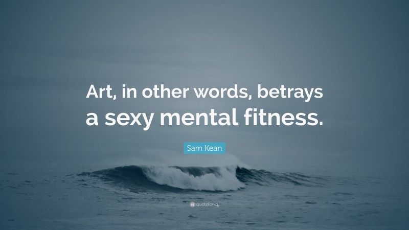 Sam Kean Quote: “Art, in other words, betrays a sexy mental fitness.”