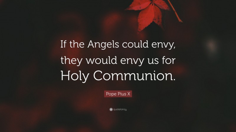 Pope Pius X Quote: “If the Angels could envy, they would envy us for Holy Communion.”