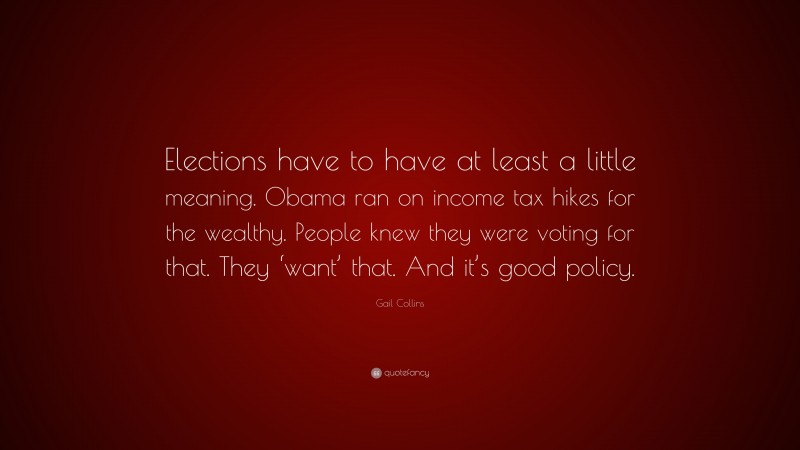Gail Collins Quote: “Elections have to have at least a little meaning. Obama ran on income tax hikes for the wealthy. People knew they were voting for that. They ‘want’ that. And it’s good policy.”