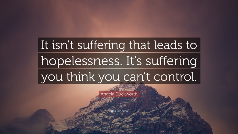 Angela Duckworth Quote: “It isn’t suffering that leads to hopelessness. It’s suffering you think you can’t control.”