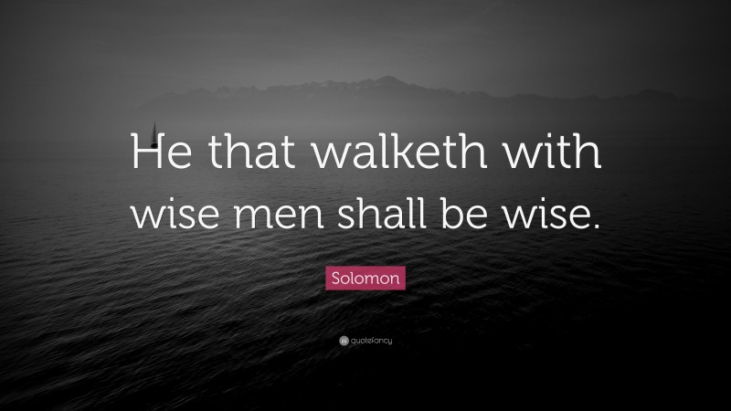 Solomon Quote: “He that walketh with wise men shall be wise.”