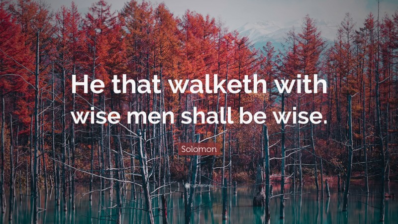 Solomon Quote: “He that walketh with wise men shall be wise.”