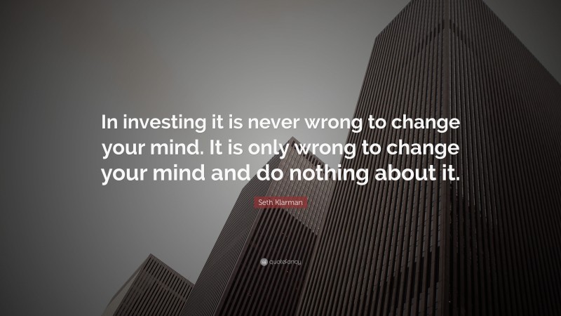 Seth Klarman Quote: “In investing it is never wrong to change your mind. It is only wrong to change your mind and do nothing about it.”