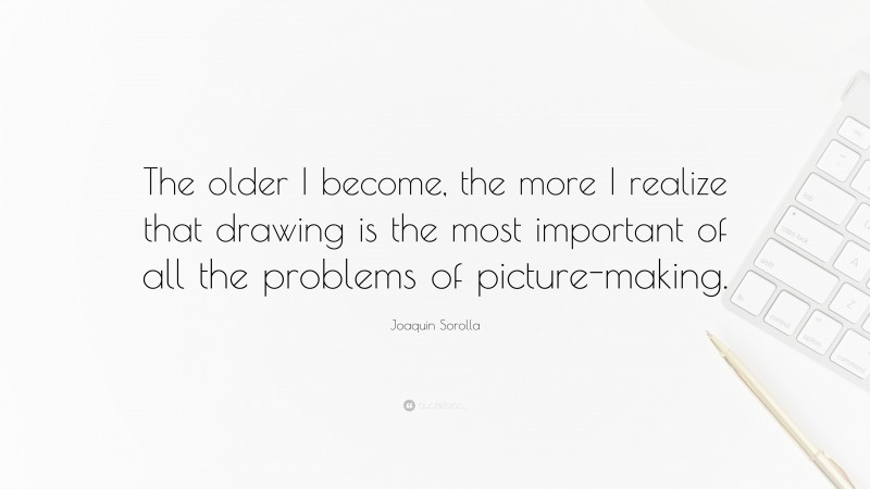 Joaquin Sorolla Quote: “The older I become, the more I realize that drawing is the most important of all the problems of picture-making.”