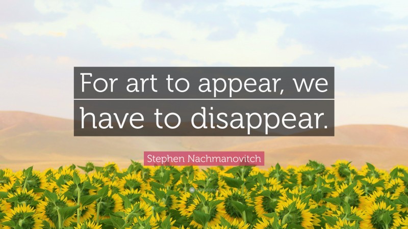 Stephen Nachmanovitch Quote: “For art to appear, we have to disappear.”