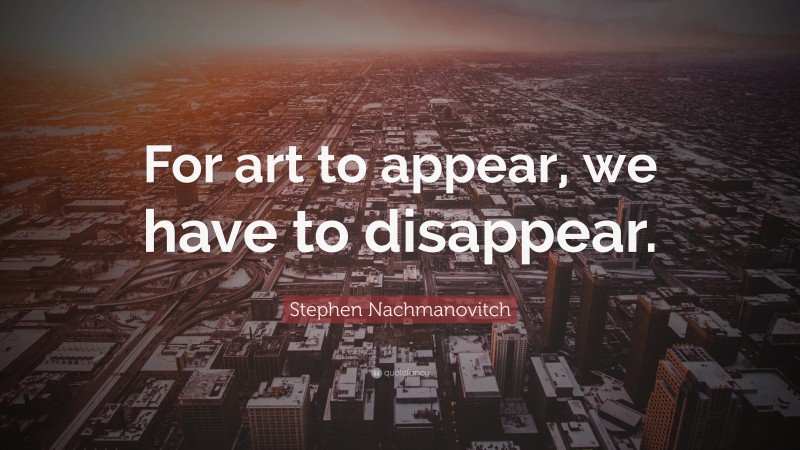 Stephen Nachmanovitch Quote: “For art to appear, we have to disappear.”