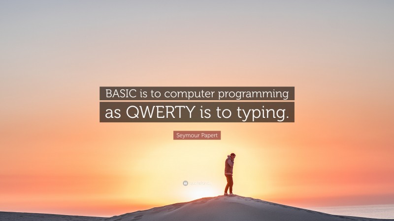 Seymour Papert Quote: “BASIC is to computer programming as QWERTY is to typing.”