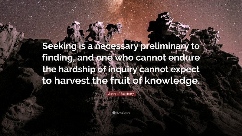 John of Salisbury Quote: “Seeking is a necessary preliminary to finding, and one who cannot endure the hardship of inquiry cannot expect to harvest the fruit of knowledge.”