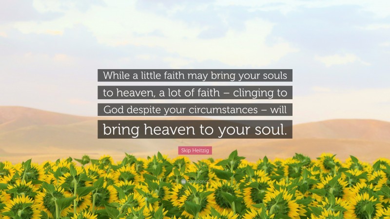 Skip Heitzig Quote: “While a little faith may bring your souls to heaven, a lot of faith – clinging to God despite your circumstances – will bring heaven to your soul.”
