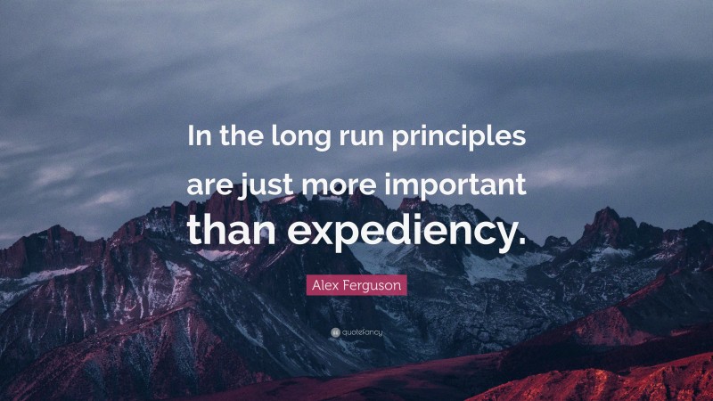 Alex Ferguson Quote: “In the long run principles are just more important than expediency.”