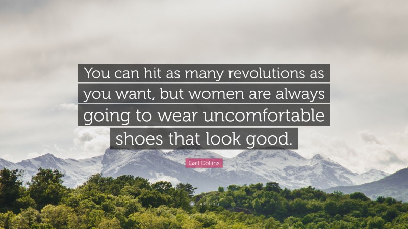 Gail Collins Quote: “You can hit as many revolutions as you want, but women are always going to wear uncomfortable shoes that look good.”