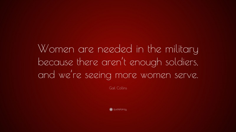 Gail Collins Quote: “Women are needed in the military because there aren’t enough soldiers, and we’re seeing more women serve.”