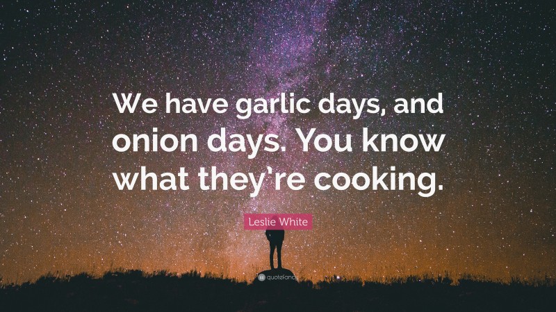 Leslie White Quote: “We have garlic days, and onion days. You know what they’re cooking.”