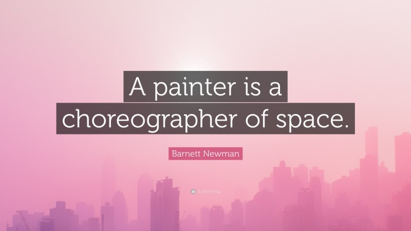 Barnett Newman Quote: “A painter is a choreographer of space.”