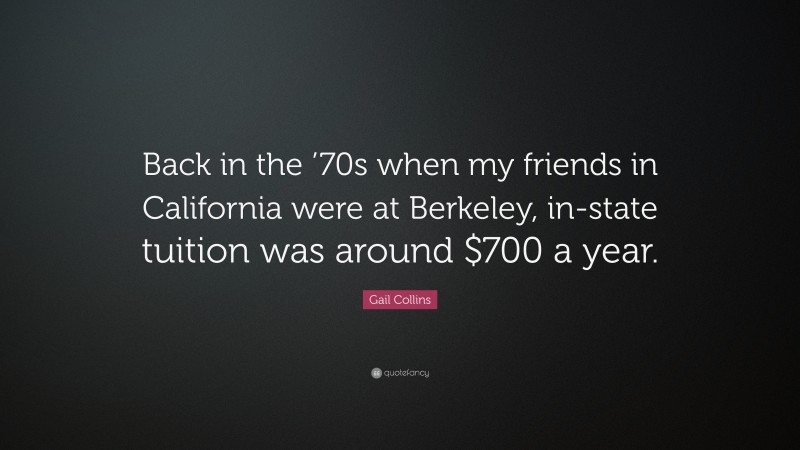Gail Collins Quote: “Back in the ’70s when my friends in California were at Berkeley, in-state tuition was around $700 a year.”