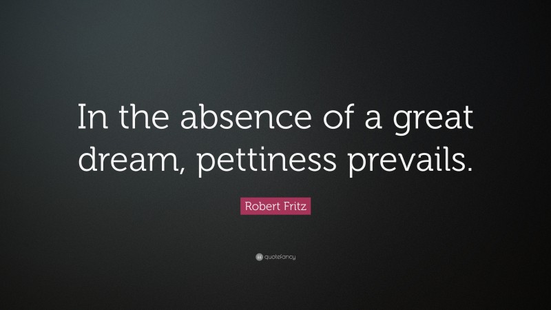 Robert Fritz Quote: “In the absence of a great dream, pettiness prevails.”