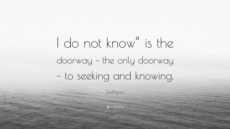 Sadhguru Quote: “I do not know” is the doorway – the only doorway – to seeking and knowing.”