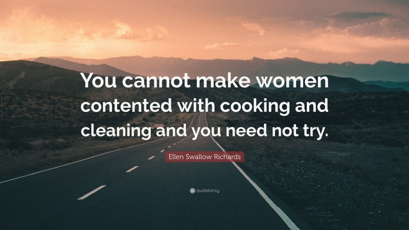 Ellen Swallow Richards Quote: “You cannot make women contented with cooking and cleaning and you need not try.”