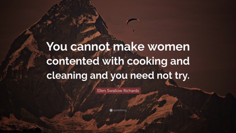 Ellen Swallow Richards Quote: “You cannot make women contented with cooking and cleaning and you need not try.”