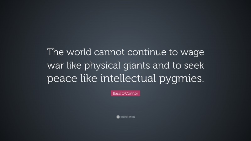 Basil O'Connor Quote: “The world cannot continue to wage war like physical giants and to seek peace like intellectual pygmies.”
