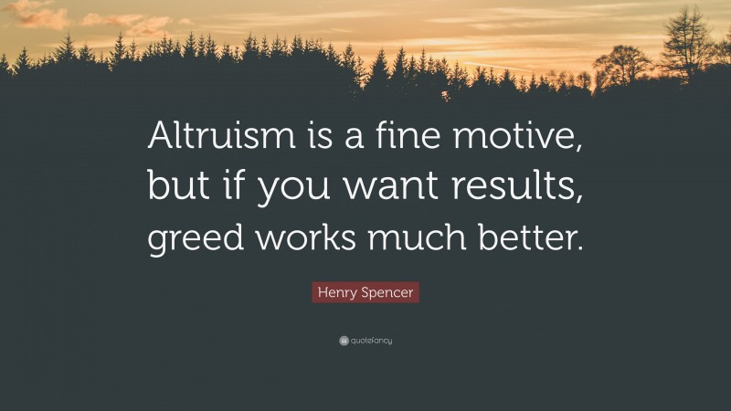 Henry Spencer Quote: “Altruism is a fine motive, but if you want results, greed works much better.”