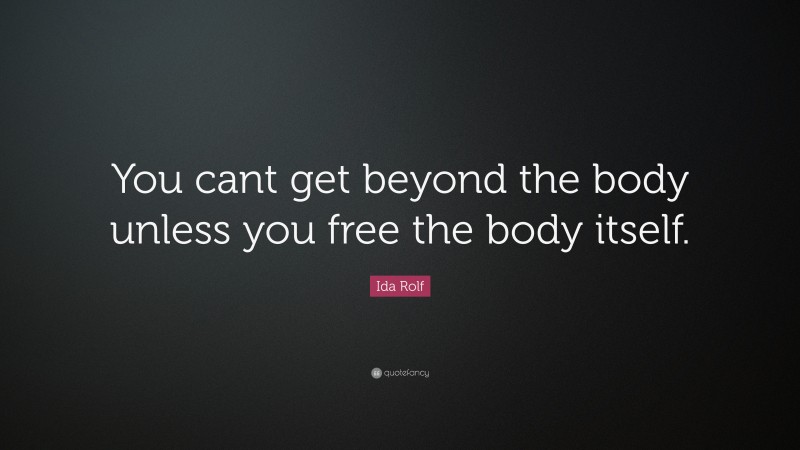 Ida Rolf Quote: “You cant get beyond the body unless you free the body itself.”