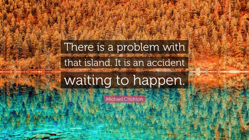Michael Crichton Quote: “There is a problem with that island. It is an accident waiting to happen.”