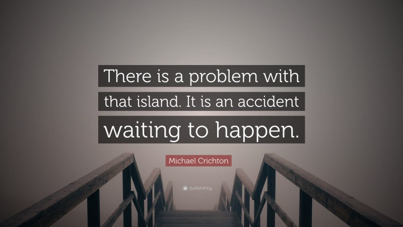 Michael Crichton Quote: “There is a problem with that island. It is an accident waiting to happen.”