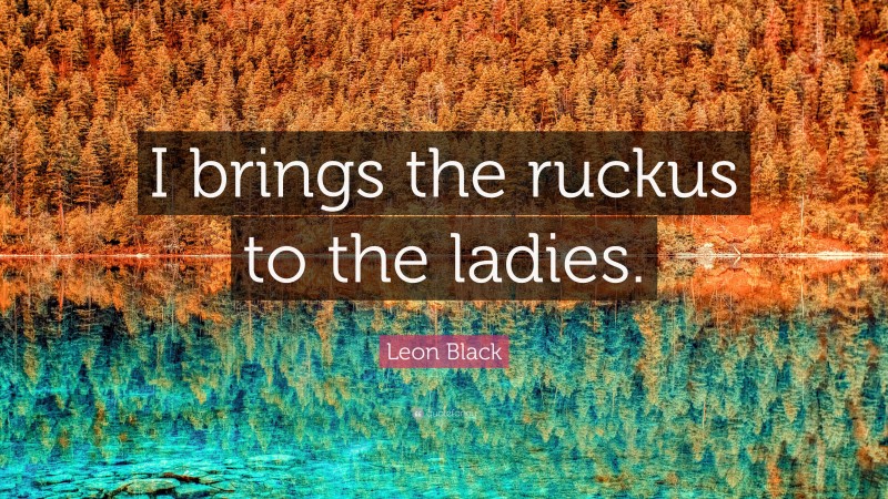 Leon Black Quote: “I brings the ruckus to the ladies.”
