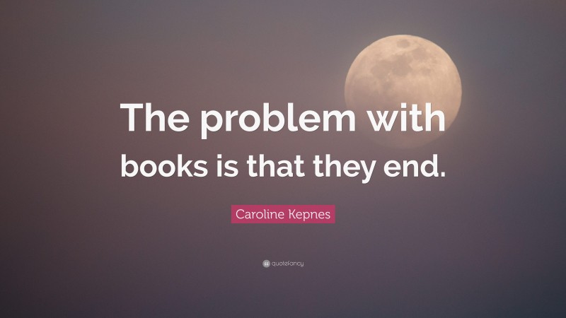 Caroline Kepnes Quote: “The problem with books is that they end.”