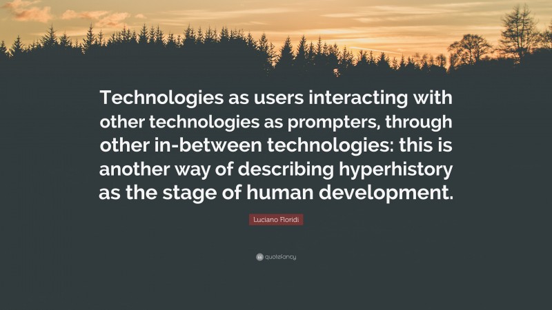 Luciano Floridi Quote: “Technologies as users interacting with other technologies as prompters, through other in-between technologies: this is another way of describing hyperhistory as the stage of human development.”