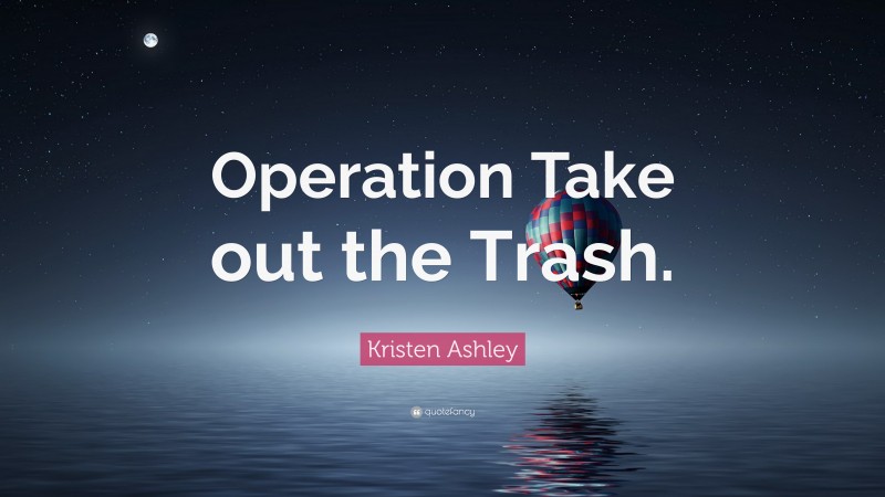 Kristen Ashley Quote: “Operation Take out the Trash.”
