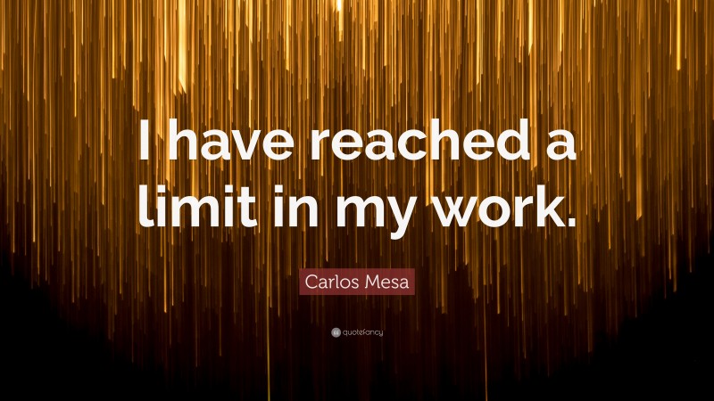 Carlos Mesa Quote: “I have reached a limit in my work.”