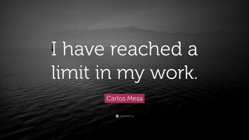 Carlos Mesa Quote: “I have reached a limit in my work.”