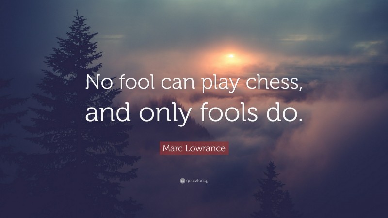 Marc Lowrance Quote: “No fool can play chess, and only fools do.”