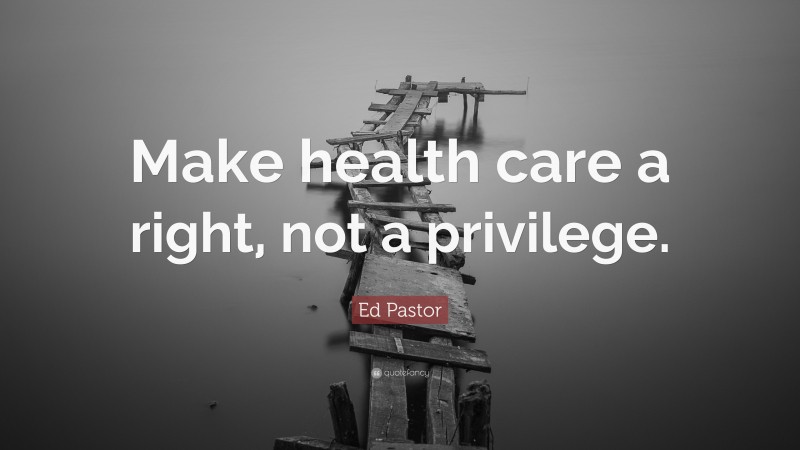 Ed Pastor Quote: “Make health care a right, not a privilege.”