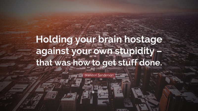 Brandon Sanderson Quote: “Holding your brain hostage against your own stupidity – that was how to get stuff done.”