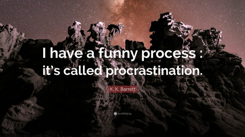 K. K. Barrett Quote: “I have a funny process : it’s called procrastination.”