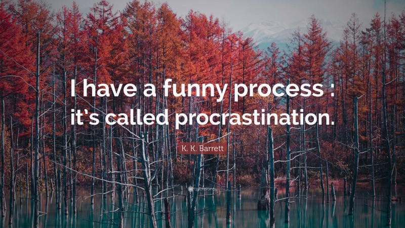K. K. Barrett Quote: “I have a funny process : it’s called procrastination.”