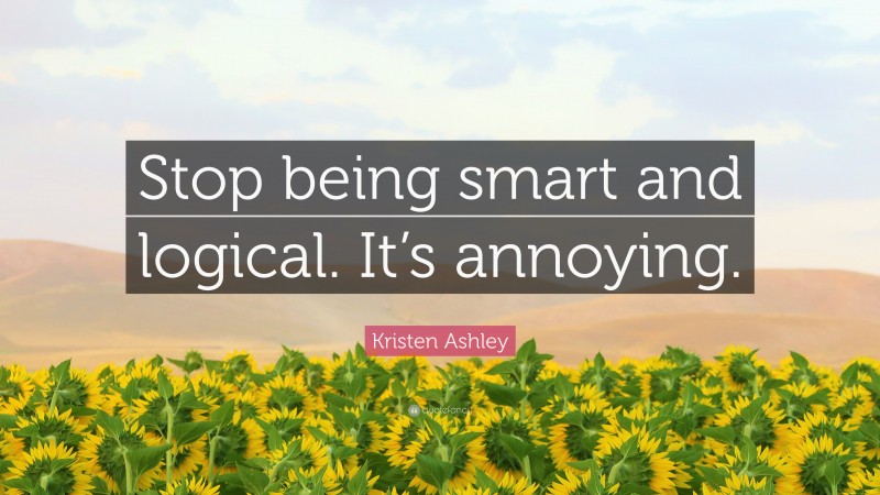 Kristen Ashley Quote: “Stop being smart and logical. It’s annoying.”