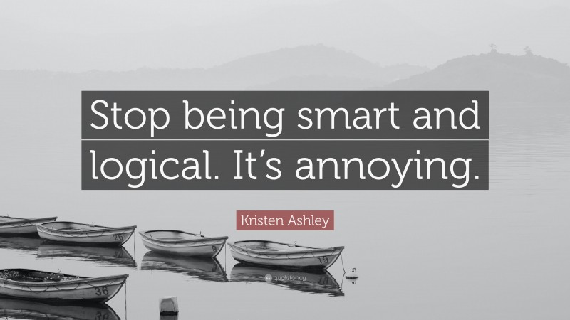 Kristen Ashley Quote: “Stop being smart and logical. It’s annoying.”
