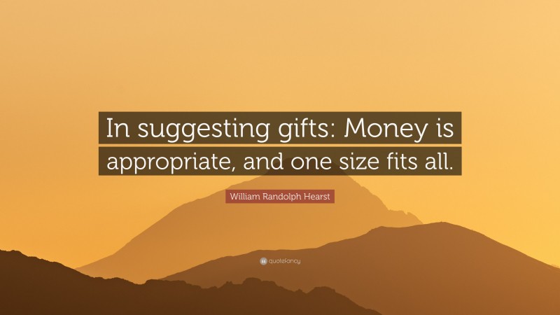 William Randolph Hearst Quote: “In suggesting gifts: Money is appropriate, and one size fits all.”